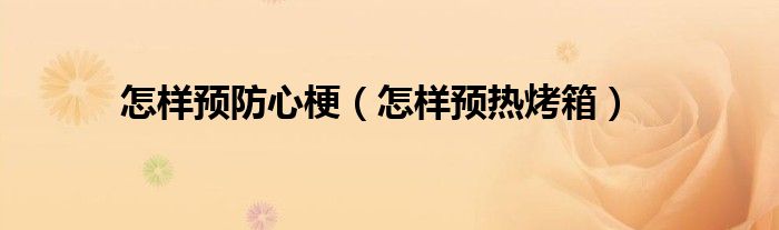 怎样预防心梗（怎样预热烤箱）