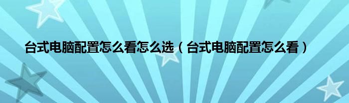 台式电脑配置怎么看怎么选（台式电脑配置怎么看）