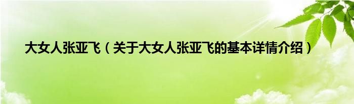 大女人张亚飞（关于大女人张亚飞的基本详情介绍）