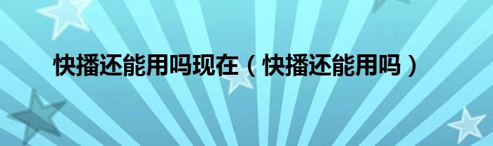 快播还能用吗现在（快播还能用吗）