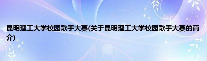 昆明理工大学校园歌手大赛(关于昆明理工大学校园歌手大赛的简介)