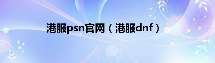 港服psn官网（港服dnf）