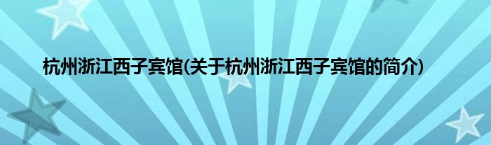 杭州浙江西子宾馆(关于杭州浙江西子宾馆的简介)