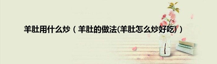 羊肚用什么炒（羊肚的做法(羊肚怎么炒好吃)）