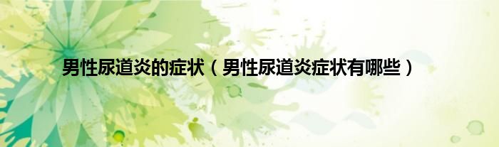 男性尿道炎的症状（男性尿道炎症状有哪些）