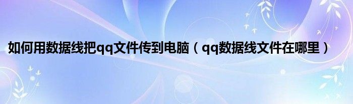 如何用数据线把qq文件传到电脑（qq数据线文件在哪里）