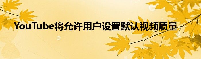 YouTube将允许用户设置默认视频质量