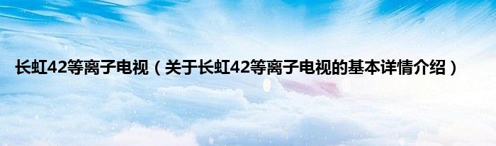 长虹42等离子电视（关于长虹42等离子电视的基本详情介绍）