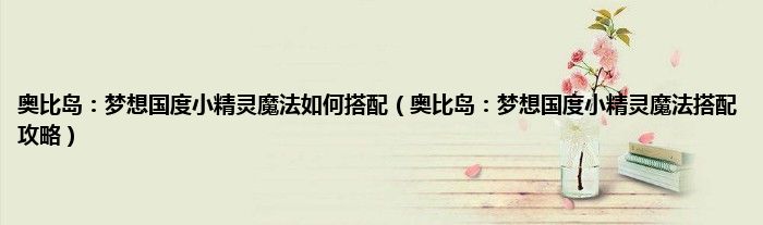奥比岛：梦想国度小精灵魔法如何搭配（奥比岛：梦想国度小精灵魔法搭配攻略）