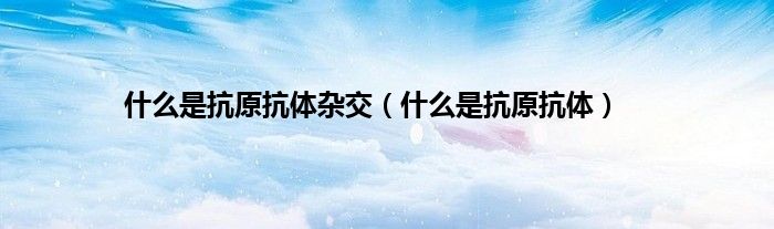 什么是抗原抗体杂交（什么是抗原抗体）