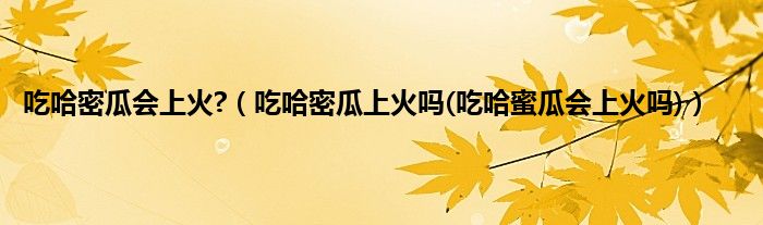 吃哈密瓜会上火?（吃哈密瓜上火吗(吃哈蜜瓜会上火吗)）