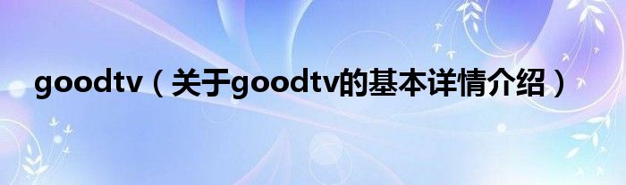 goodtv（关于goodtv的基本详情介绍）