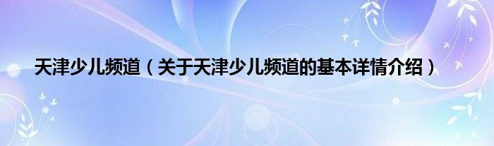 天津少儿频道（关于天津少儿频道的基本详情介绍）