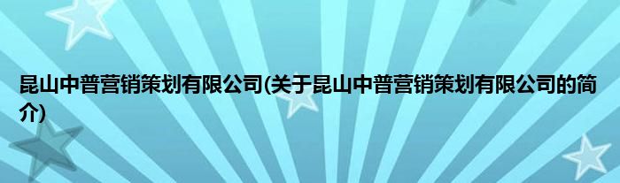 昆山中普营销策划有限公司(关于昆山中普营销策划有限公司的简介)