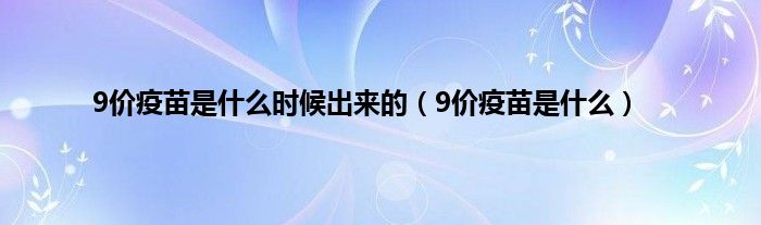 9价疫苗是什么时候出来的（9价疫苗是什么）