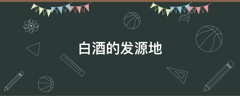 白酒的发源地