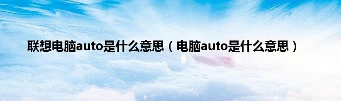 联想电脑auto是什么意思（电脑auto是什么意思）