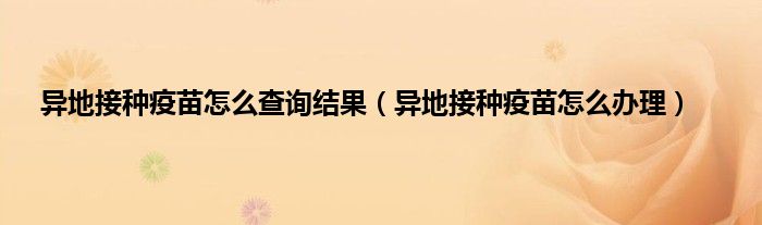 异地接种疫苗怎么查询结果（异地接种疫苗怎么办理）