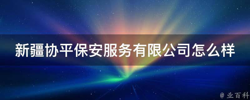 新疆协平保安服务有限公司怎么样