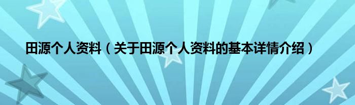 田源个人资料（关于田源个人资料的基本详情介绍）