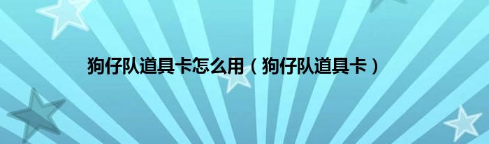 狗仔队道具卡怎么用（狗仔队道具卡）