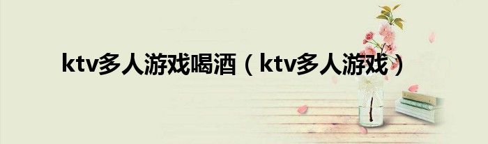 ktv多人游戏喝酒（ktv多人游戏）
