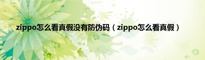 zippo怎么看真假没有防伪码（zippo怎么看真假）