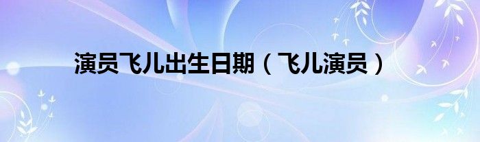 演员飞儿出生日期（飞儿演员）