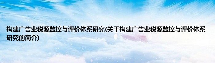 构建广告业税源监控与评价体系研究(关于构建广告业税源监控与评价体系研究的简介)