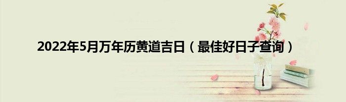 2022年5月万年历黄道吉日（最佳好日子查询）