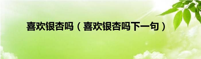 喜欢银杏吗（喜欢银杏吗下一句）