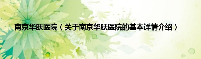 南京华肤医院（关于南京华肤医院的基本详情介绍）