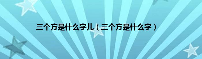 三个方是什么字儿（三个方是什么字）