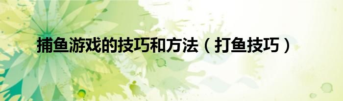 捕鱼游戏的技巧和方法（打鱼技巧）