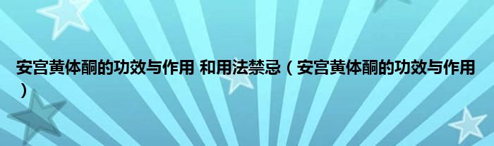 安宫黄体酮的功效与作用 和用法禁忌（安宫黄体酮的功效与作用）