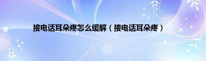接电话耳朵疼怎么缓解（接电话耳朵疼）