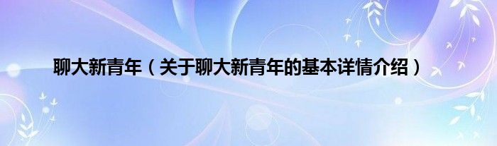 聊大新青年（关于聊大新青年的基本详情介绍）