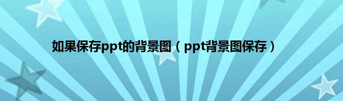 如果保存ppt的背景图（ppt背景图保存）