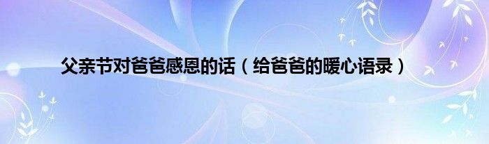 父亲节对爸爸感恩的话（给爸爸的暖心语录）