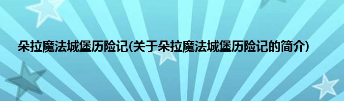 朵拉魔法城堡历险记(关于朵拉魔法城堡历险记的简介)