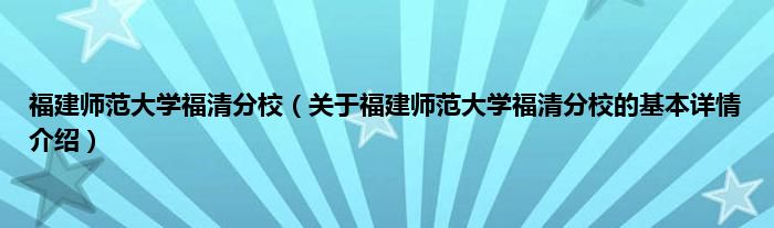 福建师范大学福清分校（关于福建师范大学福清分校的基本详情介绍）
