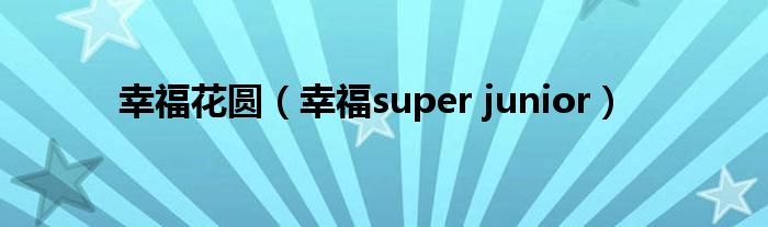 幸福花圆（幸福super junior）