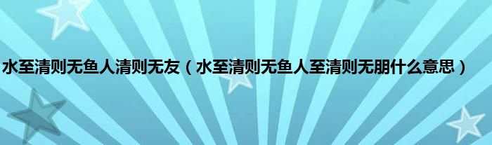 水至清则无鱼人清则无友（水至清则无鱼人至清则无朋什么意思）