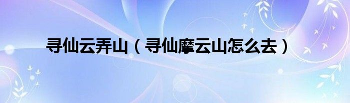 寻仙云弄山（寻仙摩云山怎么去）