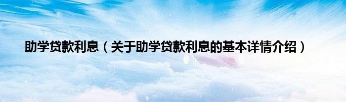 助学贷款利息（关于助学贷款利息的基本详情介绍）