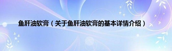 鱼肝油软膏（关于鱼肝油软膏的基本详情介绍）