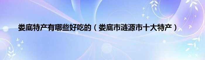 娄底特产有哪些好吃的（娄底市涟源市十大特产）