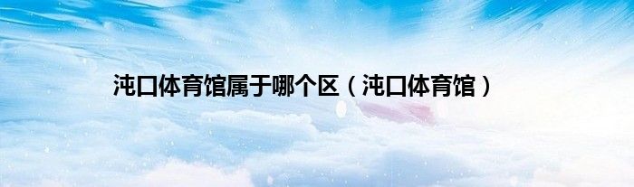 沌口体育馆属于哪个区（沌口体育馆）