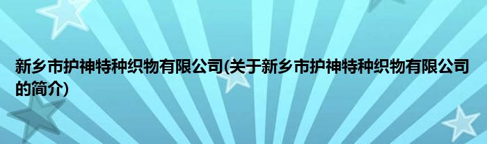 新乡市护神特种织物有限公司(关于新乡市护神特种织物有限公司的简介)