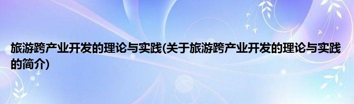 旅游跨产业开发的理论与实践(关于旅游跨产业开发的理论与实践的简介)